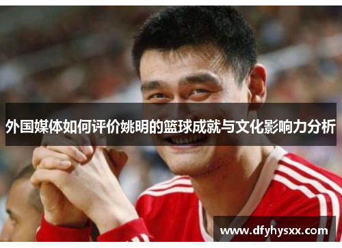 外国媒体如何评价姚明的篮球成就与文化影响力分析