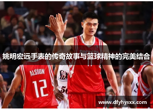 姚明宏远手表的传奇故事与篮球精神的完美结合