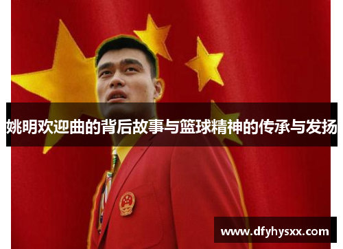 姚明欢迎曲的背后故事与篮球精神的传承与发扬