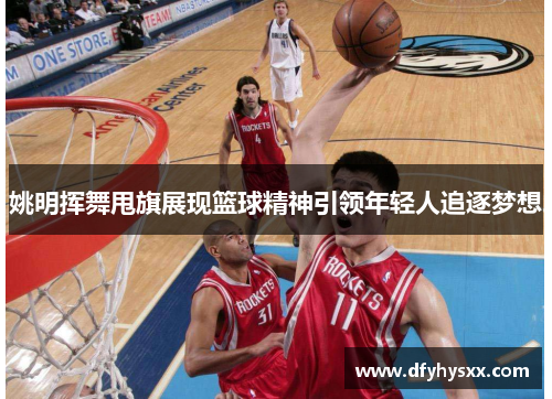 姚明挥舞甩旗展现篮球精神引领年轻人追逐梦想