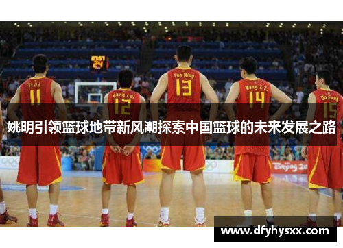 姚明引领篮球地带新风潮探索中国篮球的未来发展之路