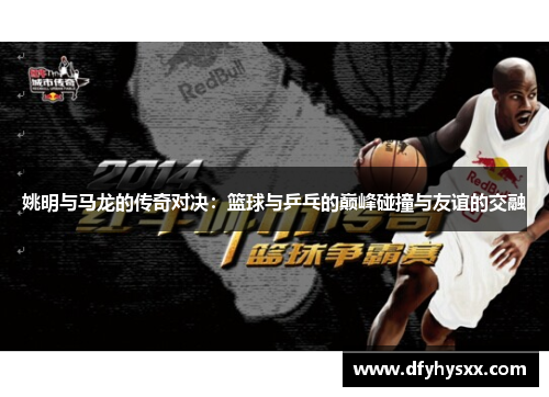 姚明与马龙的传奇对决：篮球与乒乓的巅峰碰撞与友谊的交融