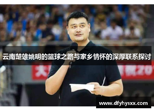 云南楚雄姚明的篮球之路与家乡情怀的深厚联系探讨