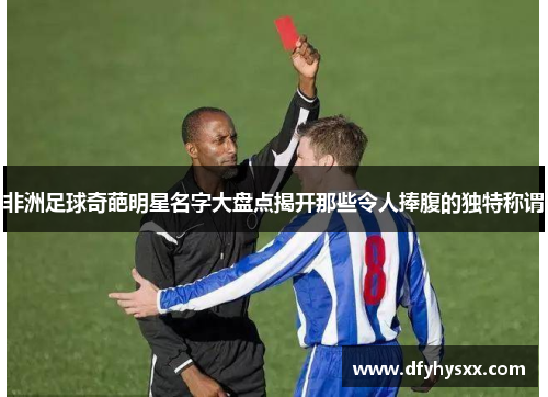 非洲足球奇葩明星名字大盘点揭开那些令人捧腹的独特称谓