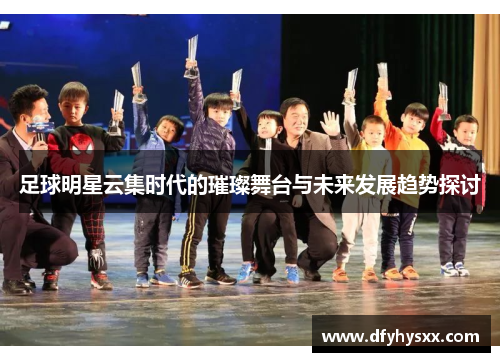 足球明星云集时代的璀璨舞台与未来发展趋势探讨