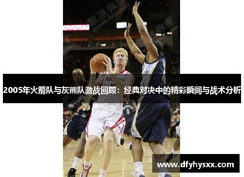 2005年火箭队与灰熊队激战回顾：经典对决中的精彩瞬间与战术分析