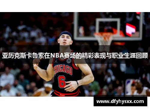 亚历克斯卡鲁索在NBA赛场的精彩表现与职业生涯回顾