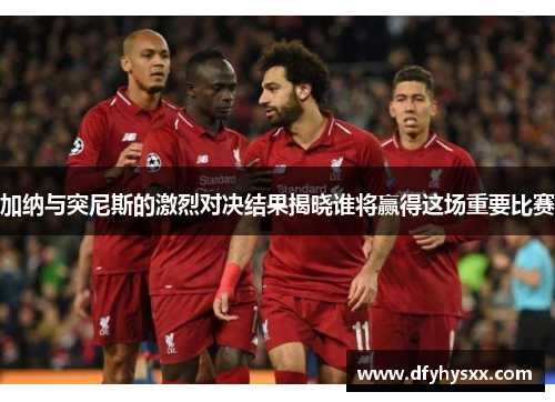 加纳与突尼斯的激烈对决结果揭晓谁将赢得这场重要比赛