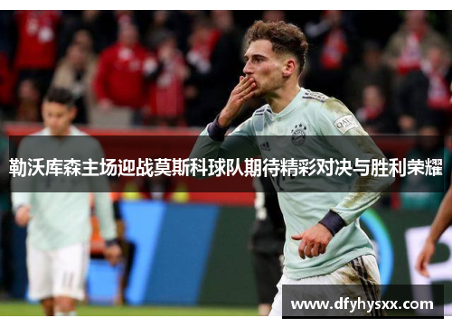 勒沃库森主场迎战莫斯科球队期待精彩对决与胜利荣耀