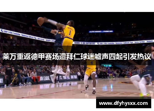 莱万重返德甲赛场遭拜仁球迷嘘声四起引发热议