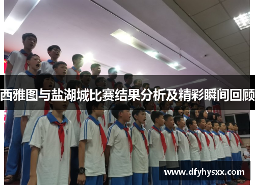 西雅图与盐湖城比赛结果分析及精彩瞬间回顾